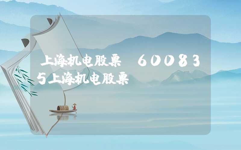 上海机电股票（600835上海机电股票）