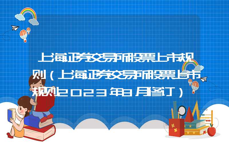 上海证券交易所股票上市规则（上海证券交易所股票上市规则2023年8月修订）