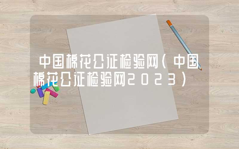 中国棉花公证检验网（中国棉花公证检验网2023）