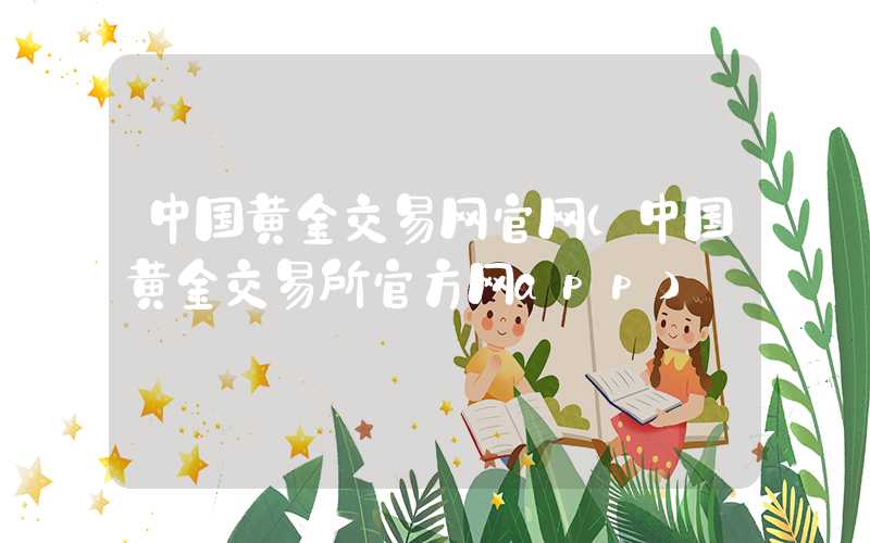 中国黄金交易网官网（中国黄金交易所官方网app）