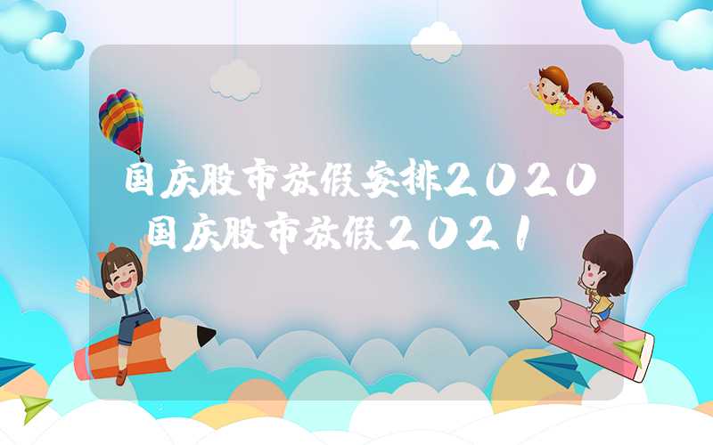 国庆股市放假安排2020（国庆股市放假2021）