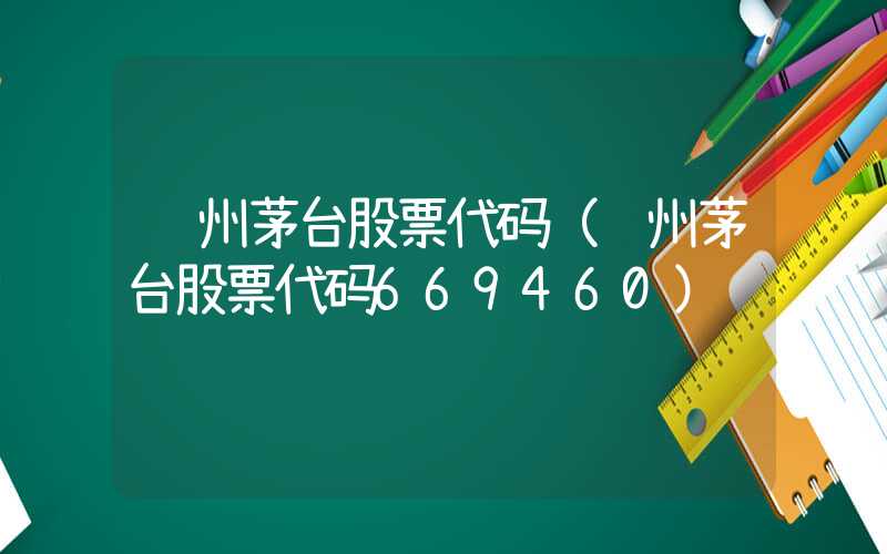 贵州茅台股票代码（贵州茅台股票代码669460）