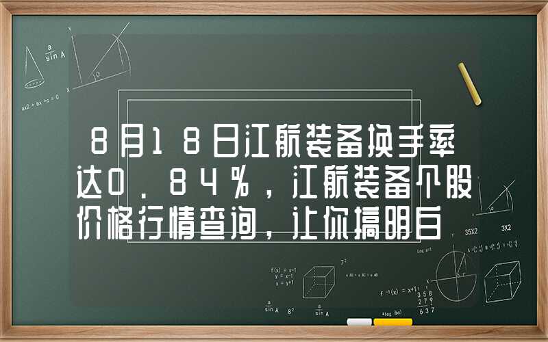 8月18日江航装备换手率达0.84%，江航装备个股价格行情查询，让你搞明白