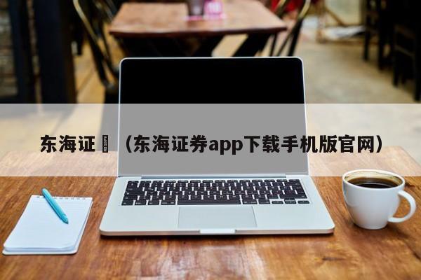 东海证劵（东海证券app下载手机版官网）,第1张