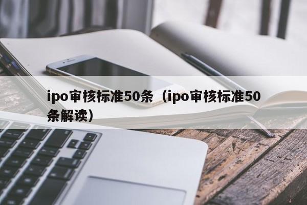 ipo审核标准50条（ipo审核标准50条解读）,第1张