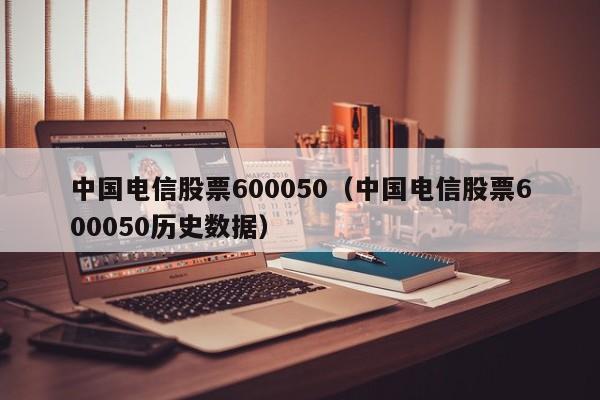中国电信股票600050（中国电信股票600050历史数据）,第1张
