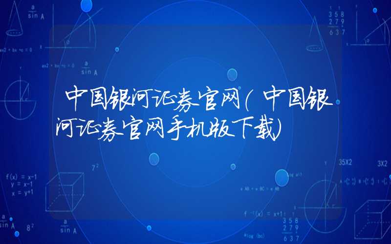 中国银河证券官网（中国银河证券官网手机版下载）
