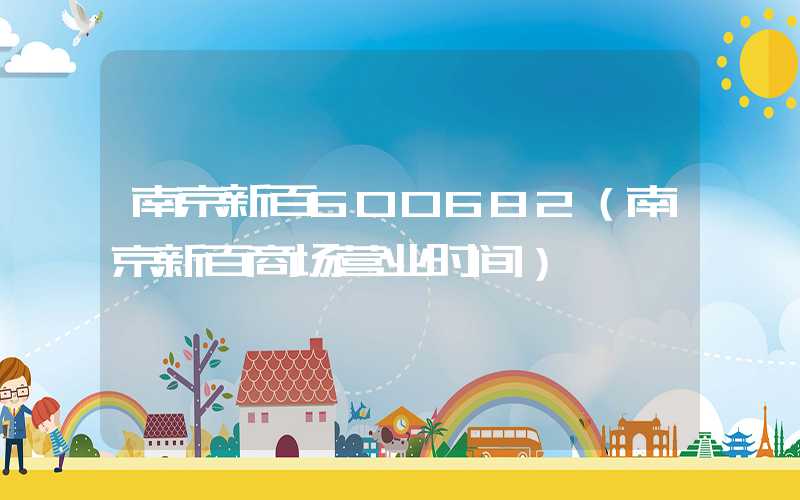 南京新百600682（南京新百商场营业时间）